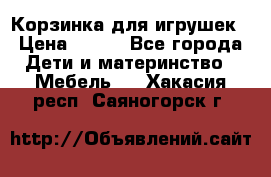 Корзинка для игрушек › Цена ­ 300 - Все города Дети и материнство » Мебель   . Хакасия респ.,Саяногорск г.